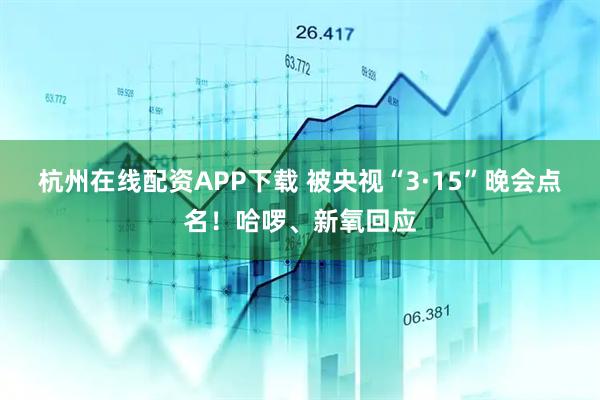 杭州在线配资APP下载 被央视“3·15”晚会点名！哈啰、新氧回应