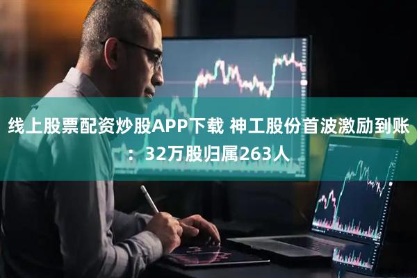 线上股票配资炒股APP下载 神工股份首波激励到账：32万股归属263人