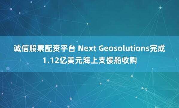 诚信股票配资平台 Next Geosolutions完成1.12亿美元海上支援船收购