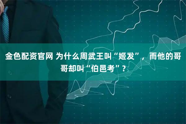 金色配资官网 为什么周武王叫“姬发”,而他的哥哥却叫“伯邑考”?