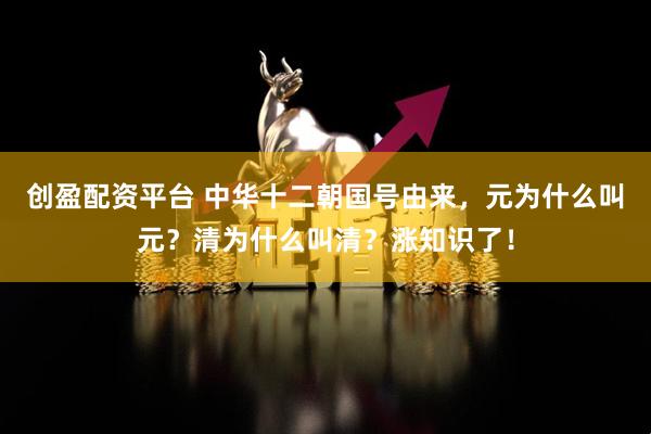 创盈配资平台 中华十二朝国号由来，元为什么叫元？清为什么叫清？涨知识了！