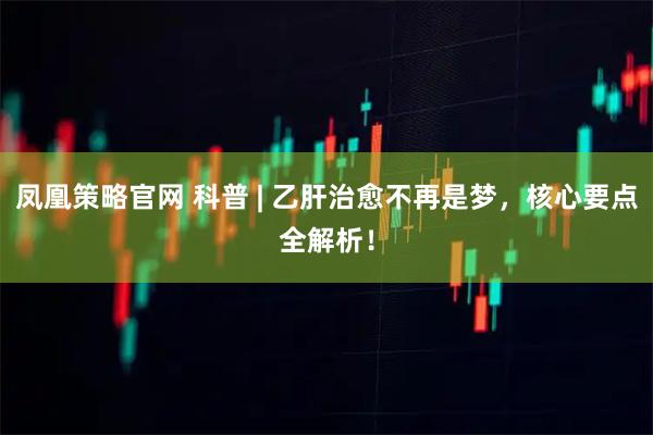 凤凰策略官网 科普 | 乙肝治愈不再是梦,核心要点全解析!