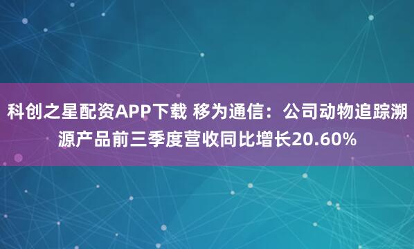 科创之星配资APP下载 移为通信：公司动物追踪溯源产品前三季度营收同比增长20.60%