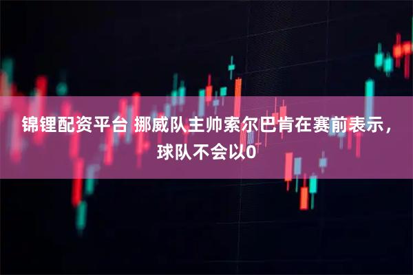 锦锂配资平台 挪威队主帅索尔巴肯在赛前表示，球队不会以0