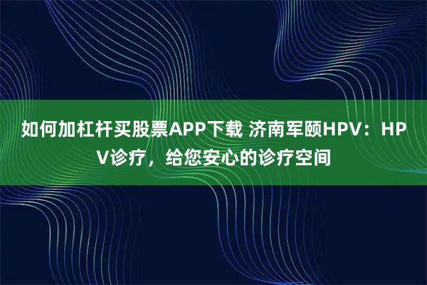 如何加杠杆买股票APP下载 济南军颐HPV：HPV诊疗，给您安心的诊疗空间