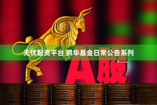 无忧配资平台 鹏华基金日常公告系列