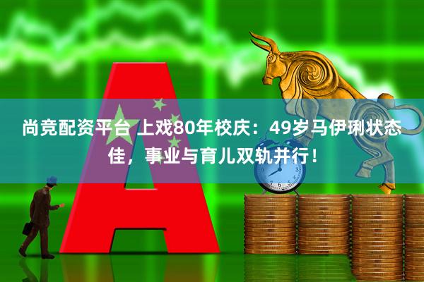 尚竞配资平台 上戏80年校庆:49岁马伊琍状态佳,事业与育儿双轨并行!