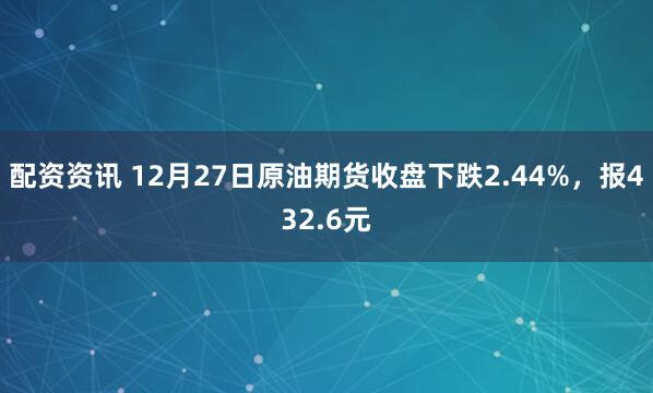 配资资讯 12月27日原油期货收盘下跌2.44%,报432.6元