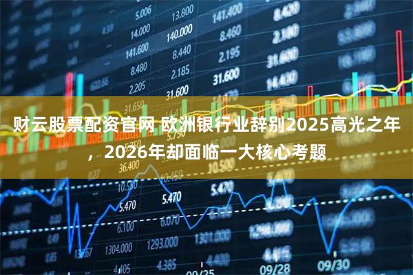 财云股票配资官网 欧洲银行业辞别2025高光之年,2026年却面临一大核心考题