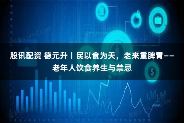股讯配资 德元升丨民以食为天，老来重脾胃——老年人饮食养生与禁忌