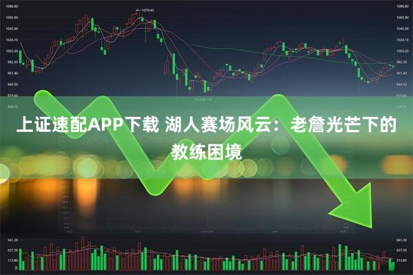 上证速配APP下载 湖人赛场风云：老詹光芒下的教练困境