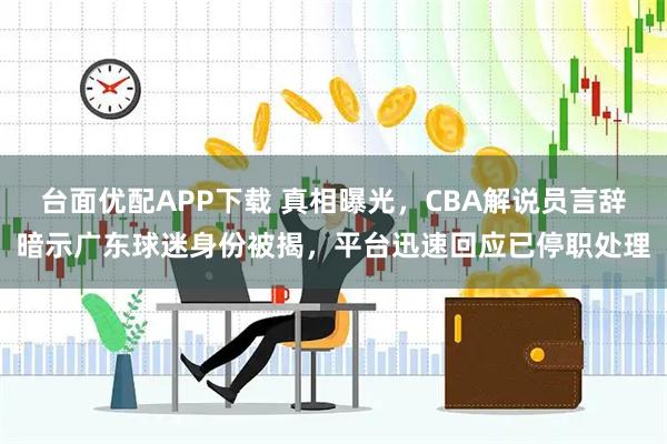 台面优配APP下载 真相曝光，CBA解说员言辞暗示广东球迷身份被揭，平台迅速回应已停职处理