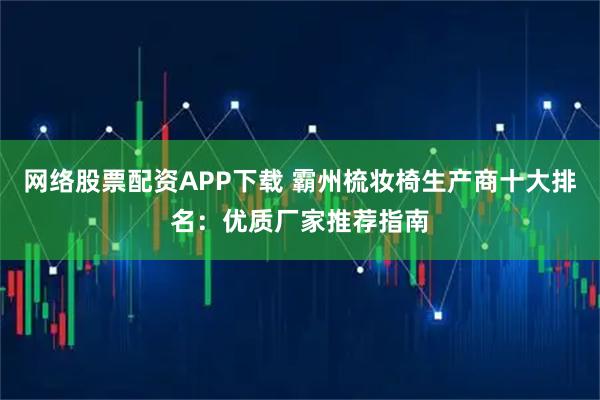 网络股票配资APP下载 霸州梳妆椅生产商十大排名：优质厂家推荐指南