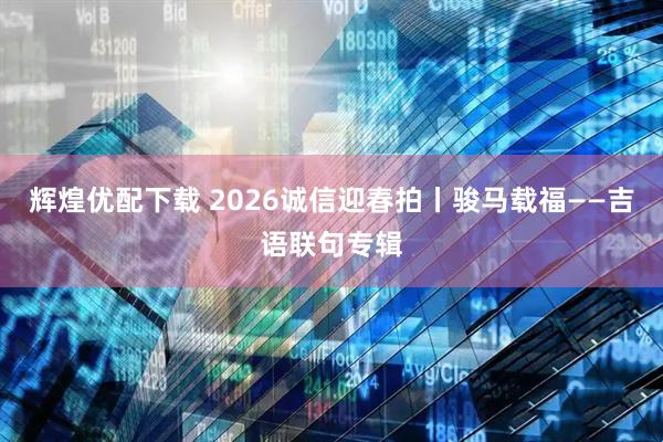 辉煌优配下载 2026诚信迎春拍丨骏马载福——吉语联句专辑