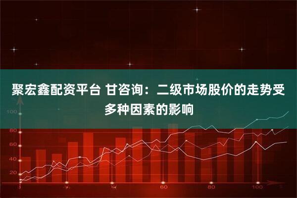 聚宏鑫配资平台 甘咨询：二级市场股价的走势受多种因素的影响