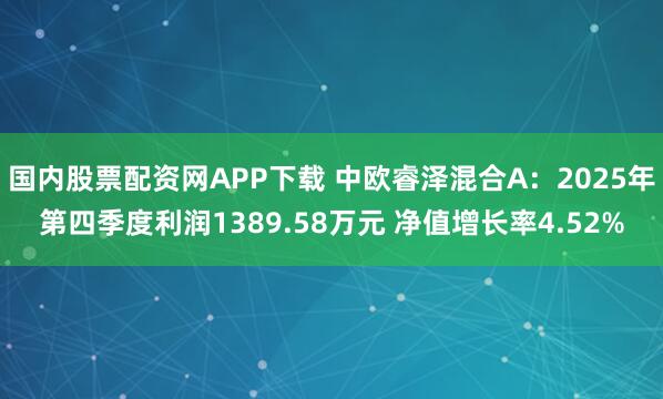 国内股票配资网APP下载 中欧睿泽混合A：2025年第四季度利润1389.58万元 净值增长率4.52%