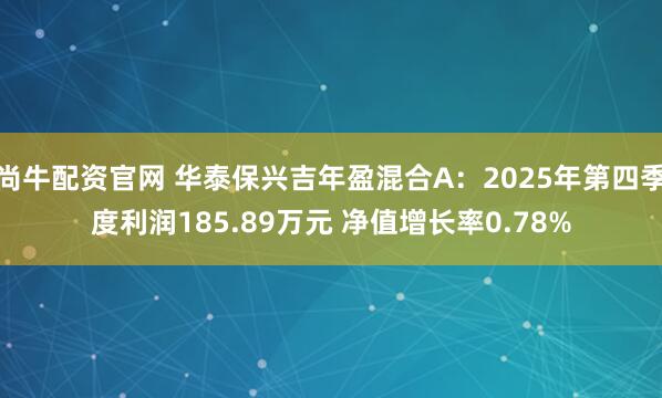 尚牛配资官网 华泰保兴吉年盈混合A：2025年第四季度利润185.89万元 净值增长率0.78%