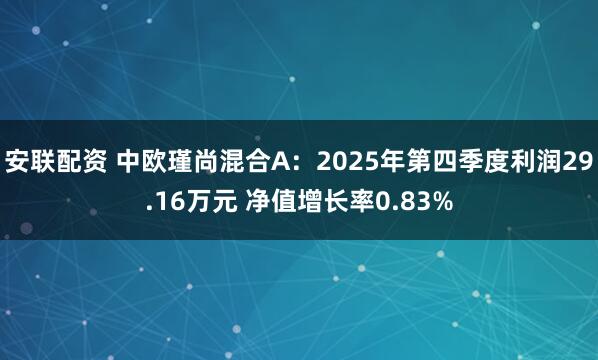 安联配资 中欧瑾尚混合A：2025年第四季度利润29.16万元 净值增长率0.83%
