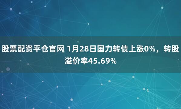 股票配资平仓官网 1月28日国力转债上涨0%，转股溢价率45.69%