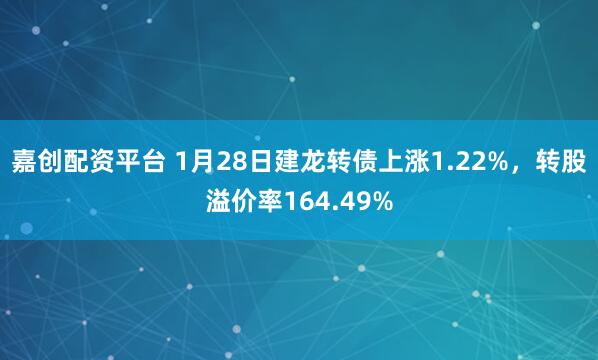 嘉创配资平台 1月28日建龙转债上涨1.22%，转股溢价率164.49%