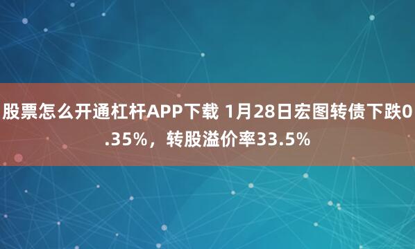 股票怎么开通杠杆APP下载 1月28日宏图转债下跌0.35%，转股溢价率33.5%