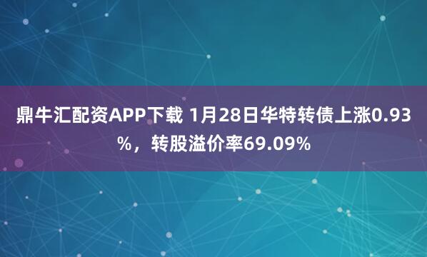 鼎牛汇配资APP下载 1月28日华特转债上涨0.93%，转股溢价率69.09%