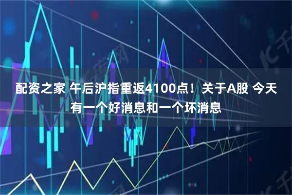 配资之家 午后沪指重返4100点！关于A股 今天有一个好消息和一个坏消息