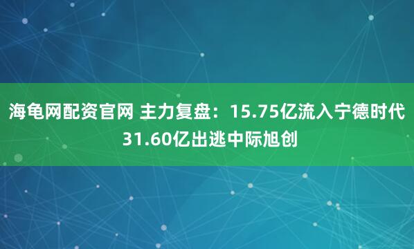 海龟网配资官网 主力复盘：15.75亿流入宁德时代 31.60亿出逃中际旭创