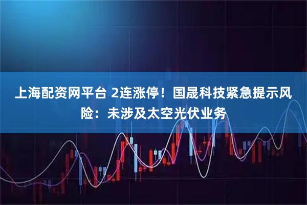 上海配资网平台 2连涨停！国晟科技紧急提示风险：未涉及太空光伏业务