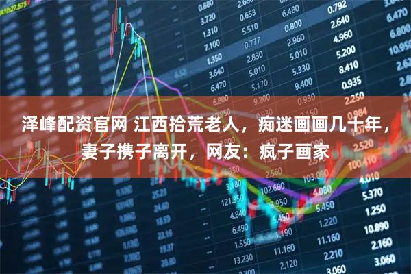 泽峰配资官网 江西拾荒老人，痴迷画画几十年，妻子携子离开，网友：疯子画家