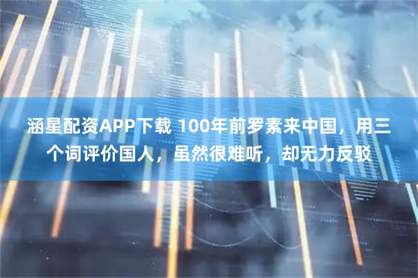 涵星配资APP下载 100年前罗素来中国，用三个词评价国人，虽然很难听，却无力反驳