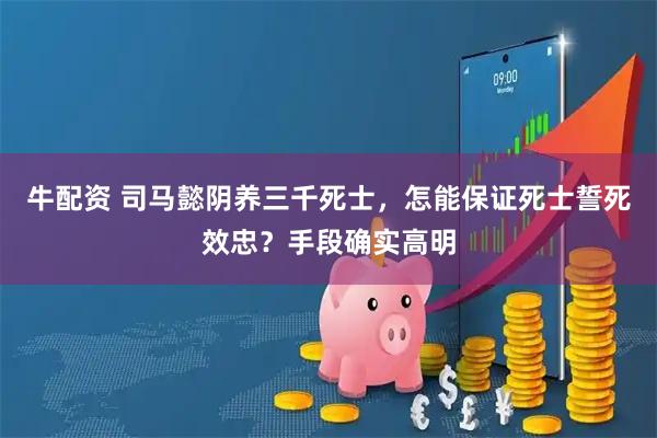 牛配资 司马懿阴养三千死士，怎能保证死士誓死效忠？手段确实高明