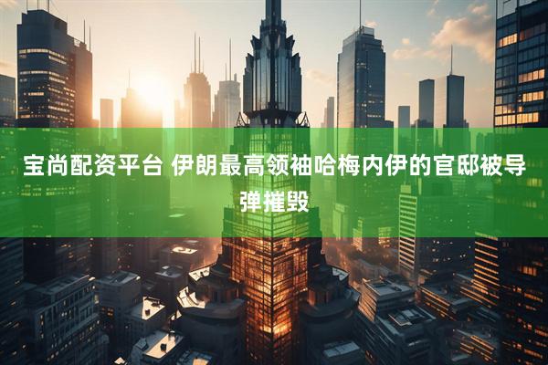 宝尚配资平台 伊朗最高领袖哈梅内伊的官邸被导弹摧毁