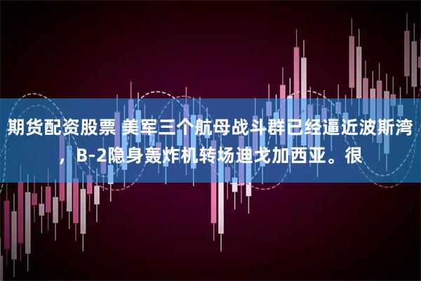 期货配资股票 美军三个航母战斗群已经逼近波斯湾,B-2隐身轰炸机转场迪戈加西亚。很