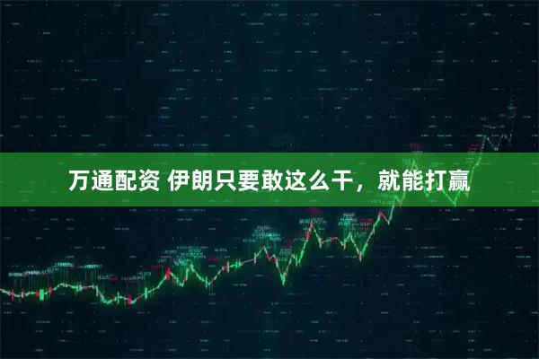 万通配资 伊朗只要敢这么干,就能打赢