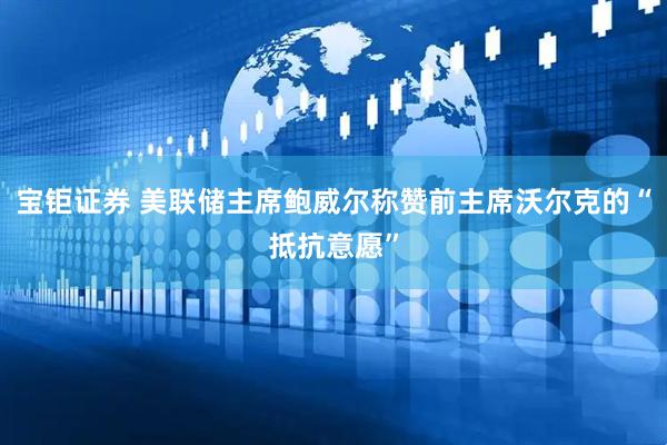宝钜证券 美联储主席鲍威尔称赞前主席沃尔克的“抵抗意愿”