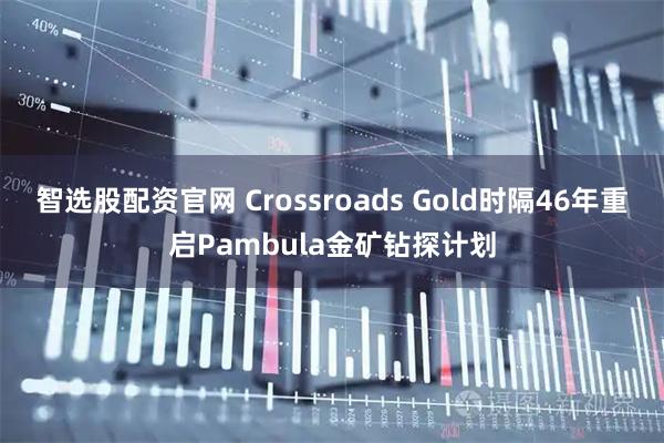 智选股配资官网 Crossroads Gold时隔46年重启Pambula金矿钻探计划