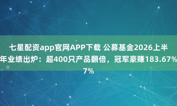 七星配资app官网APP下载 公募基金2026上半年业绩出炉:超400只产品翻倍,冠军豪赚183.67%
