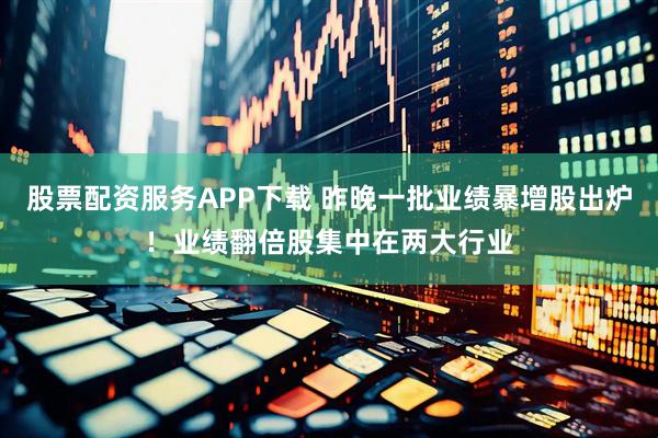 股票配资服务APP下载 昨晚一批业绩暴增股出炉！业绩翻倍股集中在两大行业