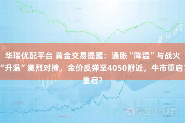 华瑞优配平台 黄金交易提醒:通胀“降温”与战火“升温”激烈对撞,金价反弹至4050附近,牛市重启?