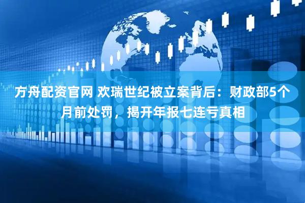 方舟配资官网 欢瑞世纪被立案背后：财政部5个月前处罚，揭开年报七连亏真相