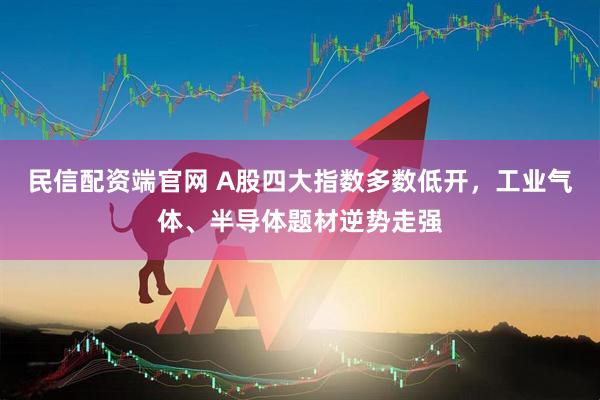 民信配资端官网 A股四大指数多数低开，工业气体、半导体题材逆势走强