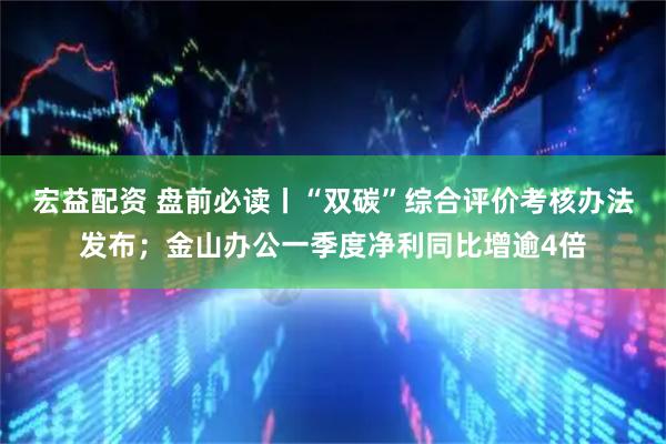 宏益配资 盘前必读丨“双碳”综合评价考核办法发布；金山办公一季度净利同比增逾4倍