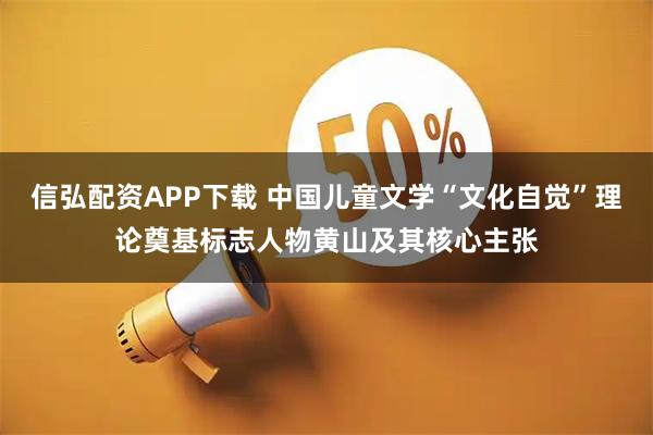 信弘配资APP下载 中国儿童文学“文化自觉”理论奠基标志人物黄山及其核心主张