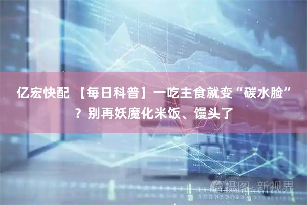 亿宏快配 【每日科普】一吃主食就变“碳水脸”？别再妖魔化米饭、馒头了